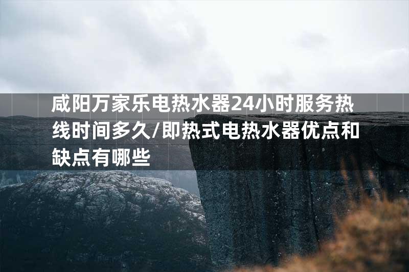咸阳万家乐电热水器24小时服务热线时间多久\即热式电热水器优点和缺点有哪些